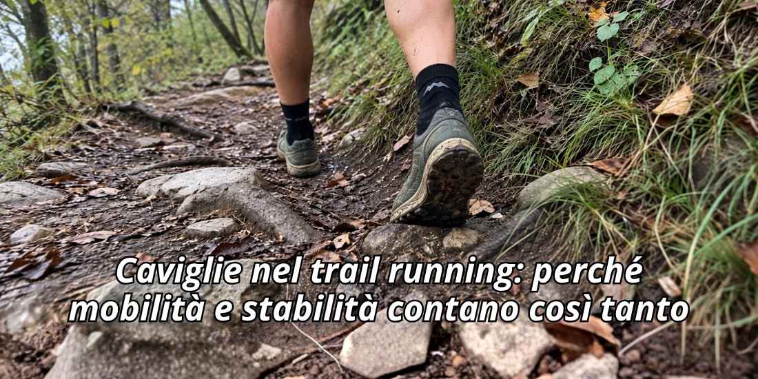 Caviglie nel trail running: perché mobilità e stabilità contano così tanto